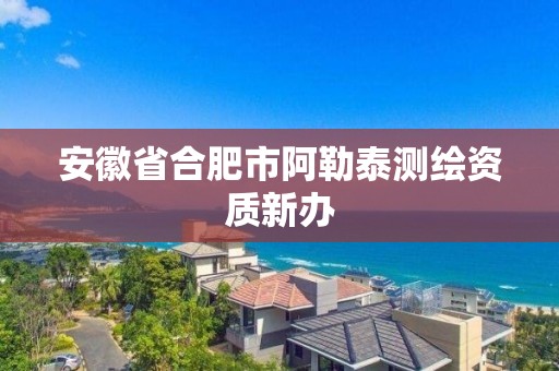 安徽省合肥市阿勒泰测绘资质新办