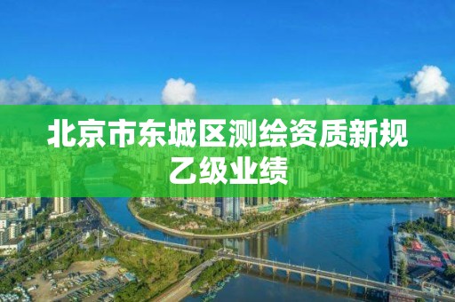 北京市东城区测绘资质新规乙级业绩