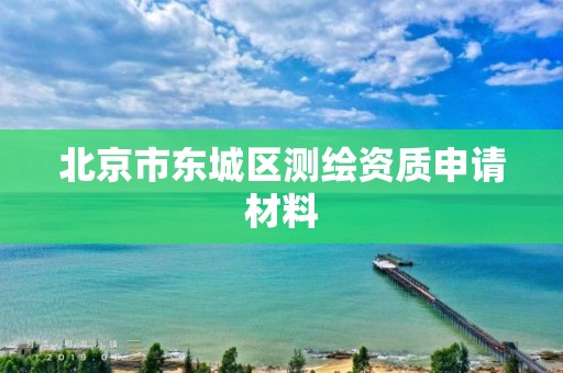 北京市东城区测绘资质申请材料