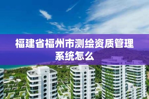 福建省福州市测绘资质管理系统怎么