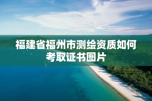 福建省福州市测绘资质如何考取证书图片