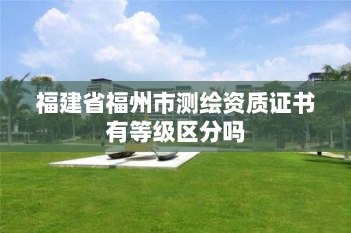 福建省福州市测绘资质证书有等级区分吗