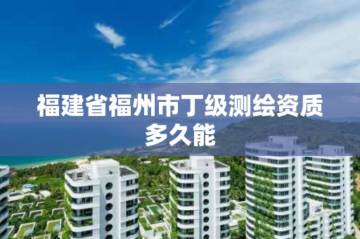 福建省福州市丁级测绘资质多久能