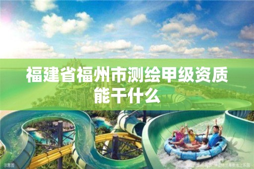 福建省福州市测绘甲级资质能干什么