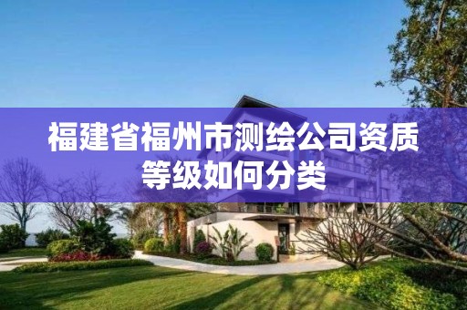 福建省福州市测绘公司资质等级如何分类