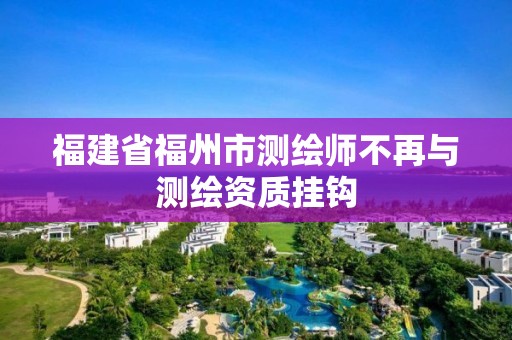 福建省福州市测绘师不再与测绘资质挂钩