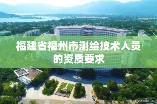 福建省福州市测绘技术人员的资质要求