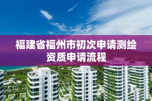 福建省福州市初次申请测绘资质申请流程