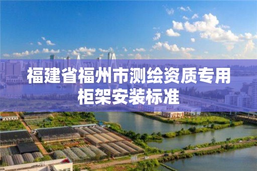 福建省福州市测绘资质专用柜架安装标准