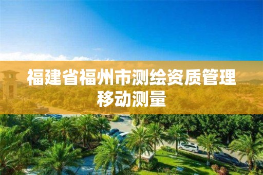 福建省福州市测绘资质管理移动测量