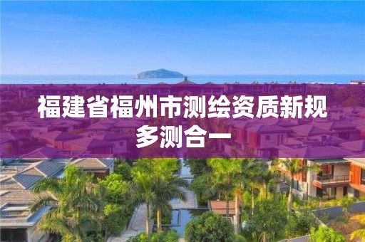 福建省福州市测绘资质新规多测合一