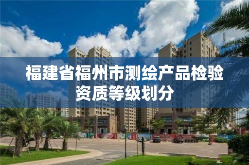 福建省福州市测绘产品检验资质等级划分