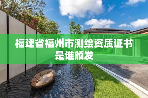 福建省福州市测绘资质证书是谁颁发