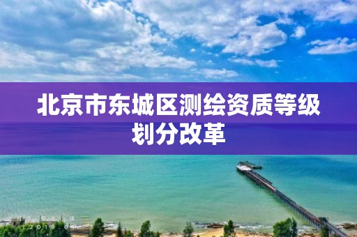 北京市东城区测绘资质等级划分改革