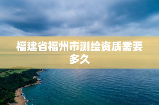 福建省福州市测绘资质需要多久