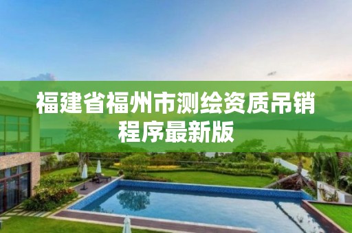 福建省福州市测绘资质吊销程序最新版