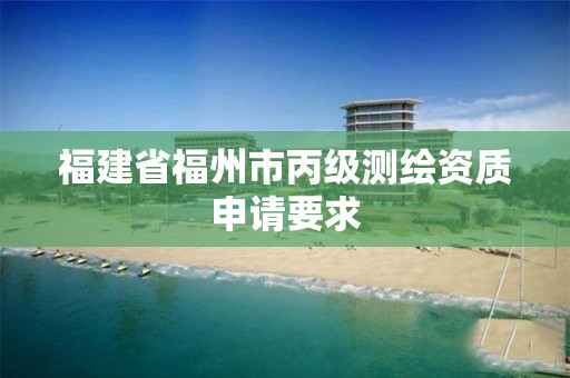 福建省福州市丙级测绘资质申请要求