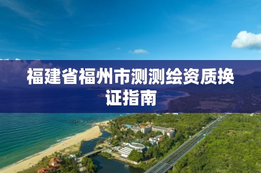 福建省福州市测测绘资质换证指南