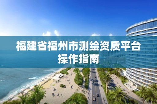 福建省福州市测绘资质平台操作指南