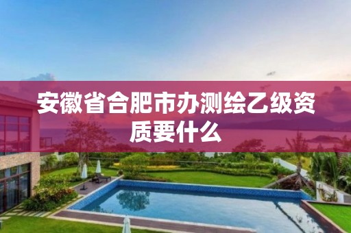 安徽省合肥市办测绘乙级资质要什么