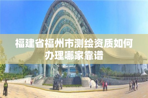 福建省福州市测绘资质如何办理哪家靠谱