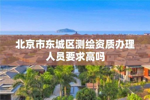 北京市东城区测绘资质办理人员要求高吗