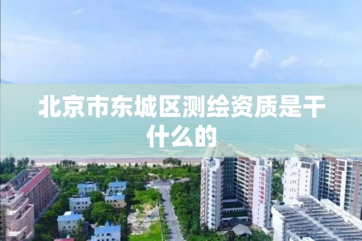 北京市东城区测绘资质是干什么的 北京市东城区测绘资质是干什么的