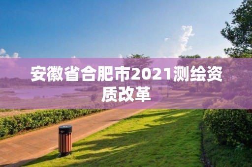 安徽省合肥市2021测绘资质改革