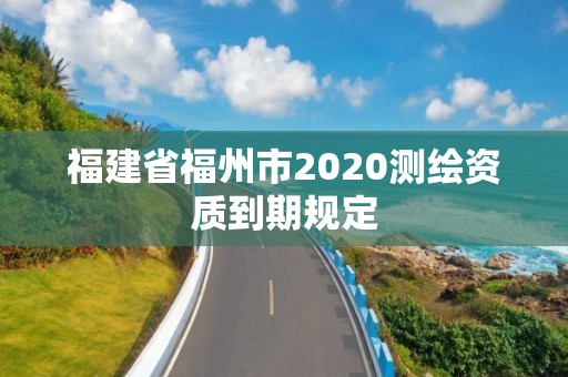 福建省福州市2020测绘资质到期规定