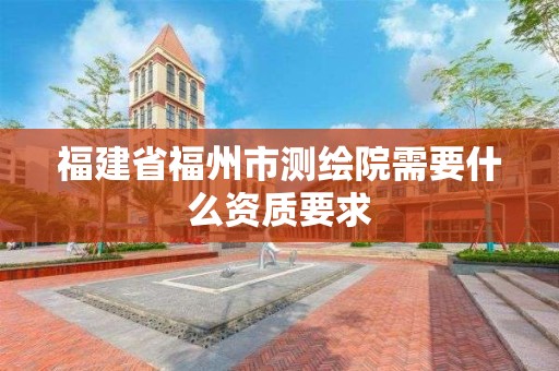 福建省福州市测绘院需要什么资质要求