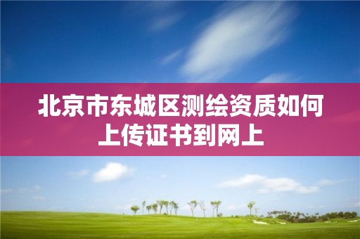 北京市东城区测绘资质如何上传证书到网上