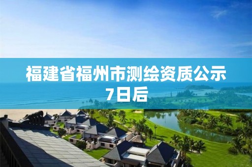 福建省福州市测绘资质公示7日后