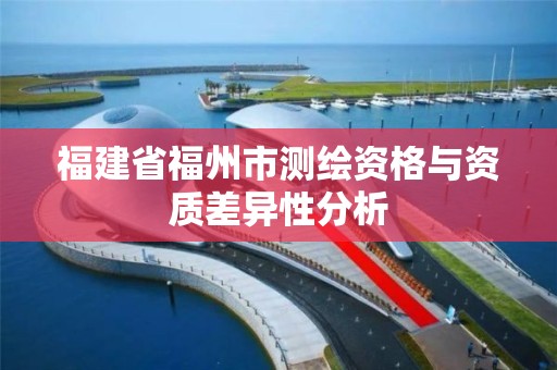 福建省福州市测绘资格与资质差异性分析