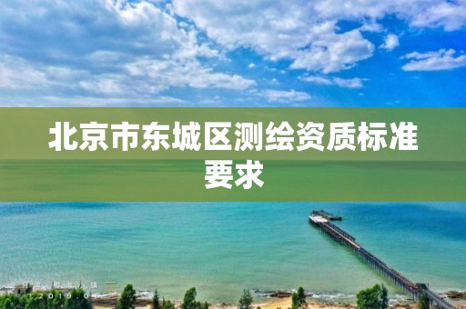 北京市东城区测绘资质标准要求