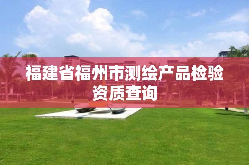 福建省福州市测绘产品检验资质查询