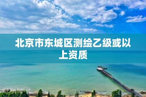 北京市东城区测绘乙级或以上资质