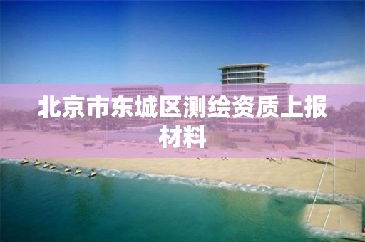 北京市东城区测绘资质上报材料