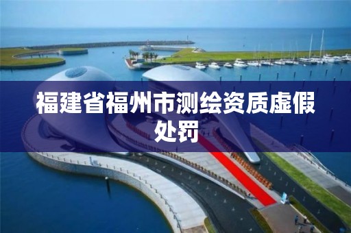 福建省福州市测绘资质虚假处罚