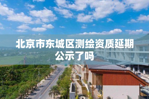 北京市东城区测绘资质延期公示了吗