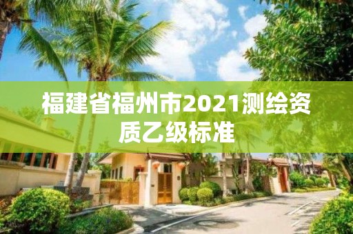 福建省福州市2021测绘资质乙级标准