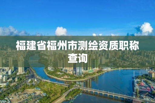 福建省福州市测绘资质职称查询