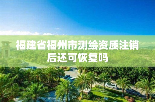 福建省福州市测绘资质注销后还可恢复吗