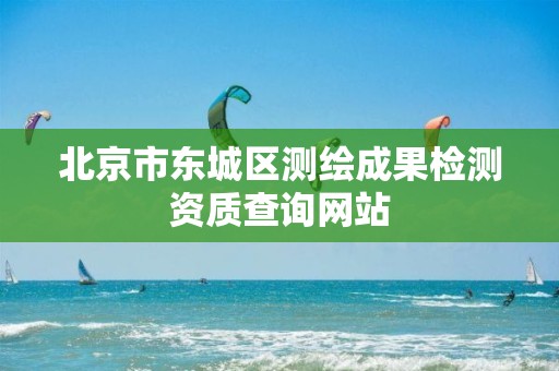 北京市东城区测绘成果检测资质查询网站