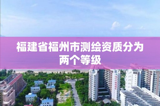 福建省福州市测绘资质分为两个等级