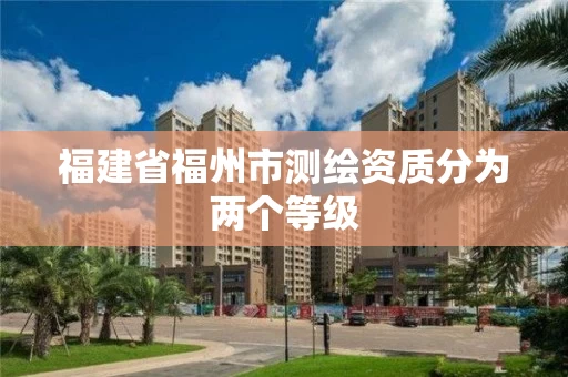 福建省福州市测绘资质分为两个等级 福建省福州市测绘资质分为两个等级