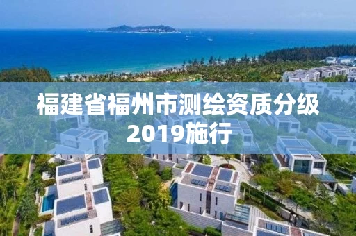 福建省福州市测绘资质分级2019施行 福建省福州市测绘资质分级2019施行