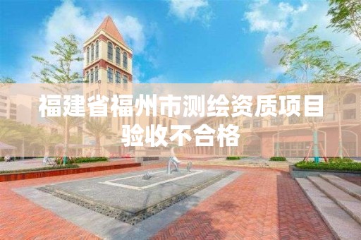 福建省福州市测绘资质项目验收不合格