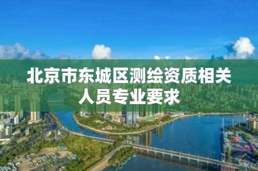 北京市东城区测绘资质相关人员专业要求