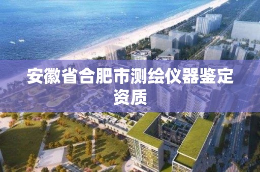 安徽省合肥市测绘仪器鉴定资质