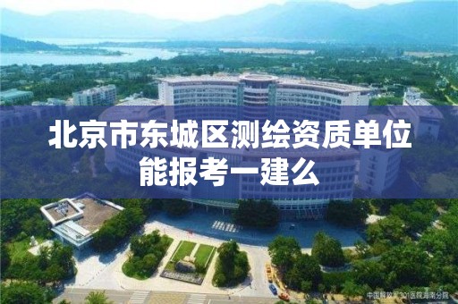 北京市东城区测绘资质单位能报考一建么